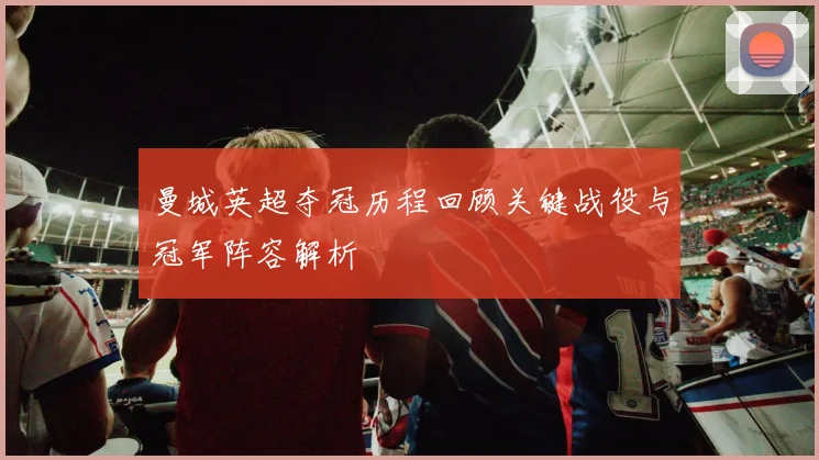曼城英超夺冠历程回顾关键战役与冠军阵容解析