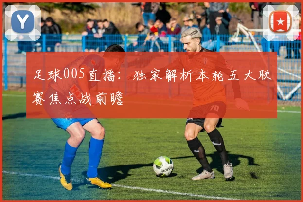 足球005直播：独家解析本轮五大联赛焦点战前瞻