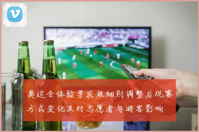 奥运会体验票发放细则调整后观赛方式变化及对志愿者与游客影响