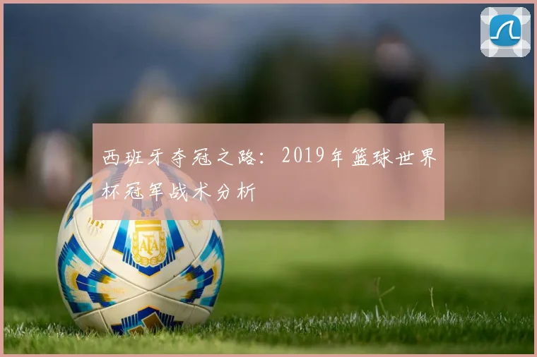 西班牙夺冠之路：2019年篮球世界杯冠军战术分析